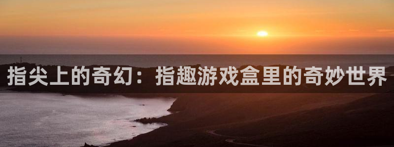 米乐m6易游：指尖上的奇幻：指趣游戏盒里的奇妙世界